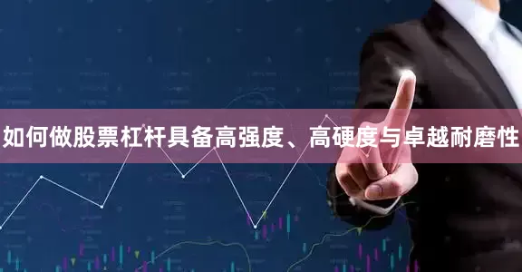 如何做股票杠杆具备高强度、高硬度与卓越耐磨性