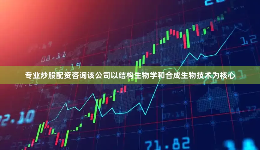 专业炒股配资咨询该公司以结构生物学和合成生物技术为核心