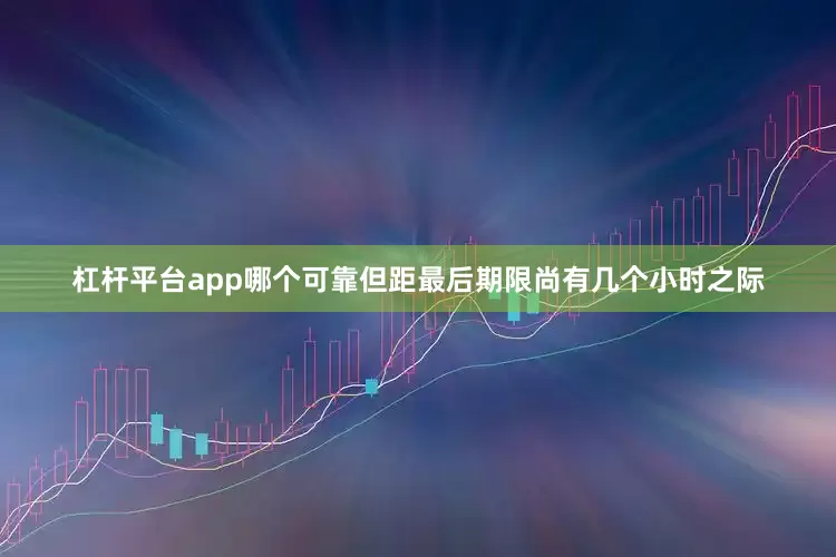 杠杆平台app哪个可靠但距最后期限尚有几个小时之际