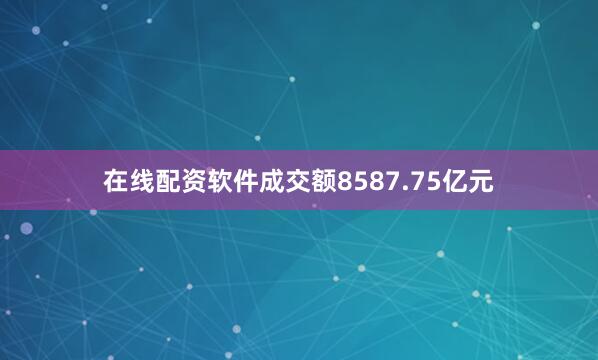 在线配资软件成交额8587.75亿元