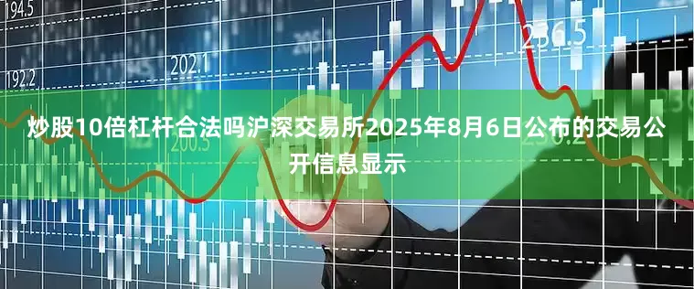 炒股10倍杠杆合法吗沪深交易所2025年8月6日公布的交易公开信息显示