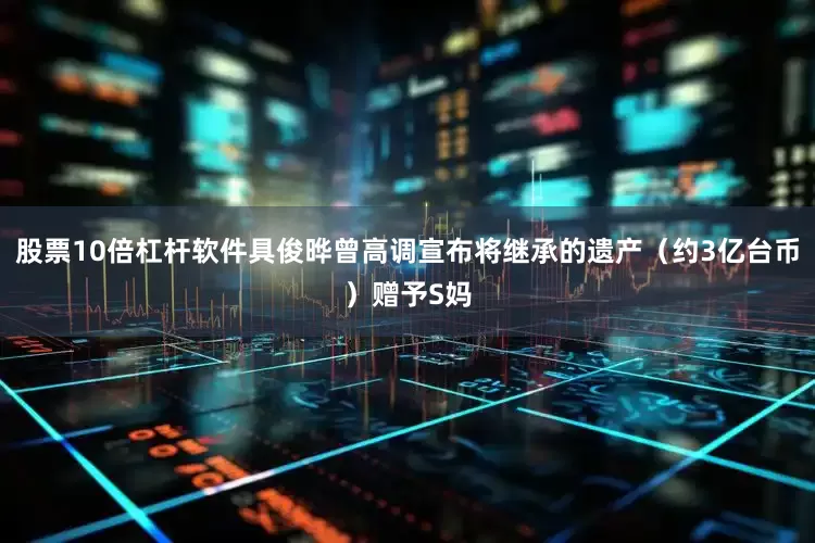 股票10倍杠杆软件具俊晔曾高调宣布将继承的遗产（约3亿台币）赠予S妈