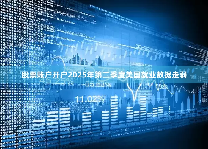股票账户开户2025年第二季度美国就业数据走弱