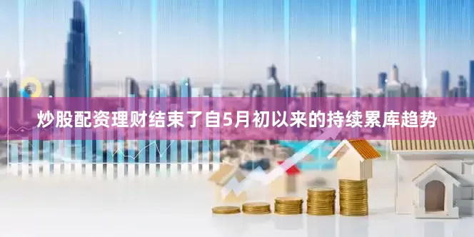 炒股配资理财结束了自5月初以来的持续累库趋势