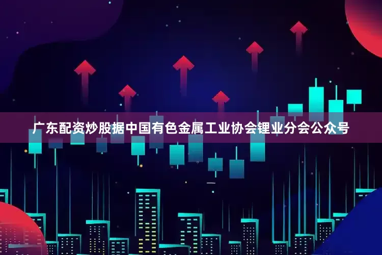 广东配资炒股据中国有色金属工业协会锂业分会公众号