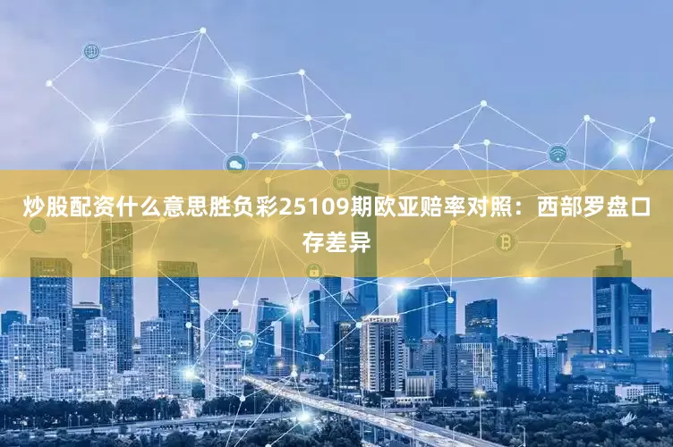 炒股配资什么意思胜负彩25109期欧亚赔率对照:西部罗盘口存差异
