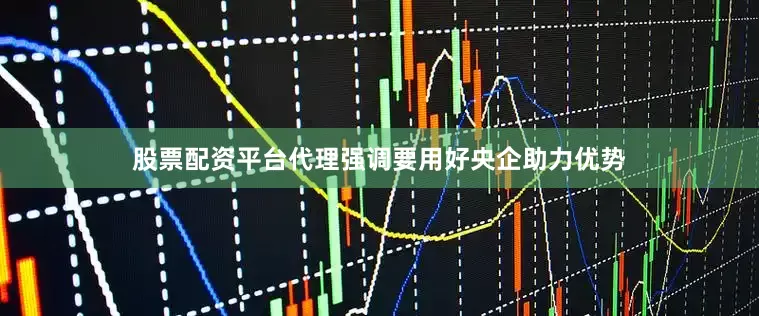 股票配资平台代理强调要用好央企助力优势
