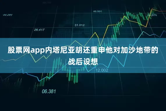股票网app内塔尼亚胡还重申他对加沙地带的战后设想