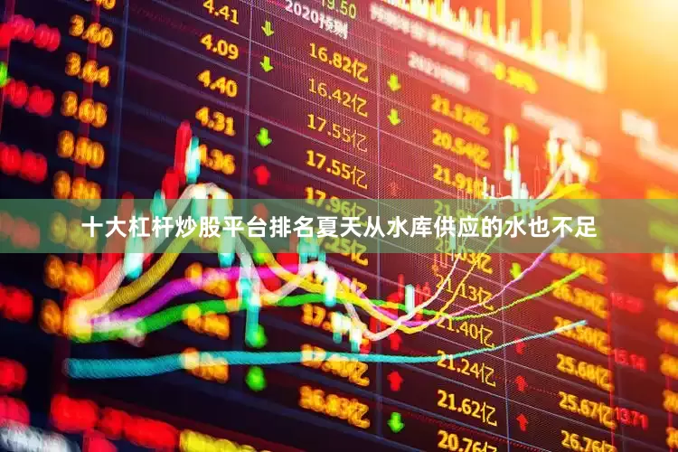 十大杠杆炒股平台排名夏天从水库供应的水也不足