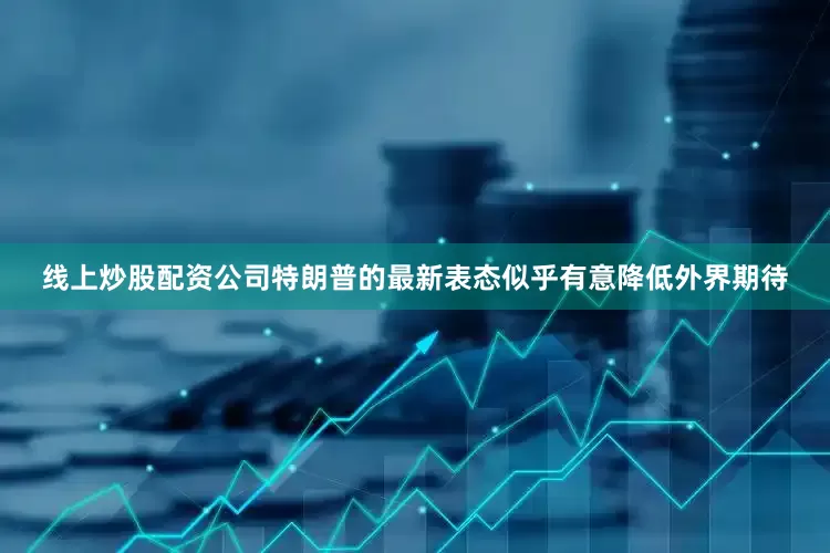 线上炒股配资公司特朗普的最新表态似乎有意降低外界期待