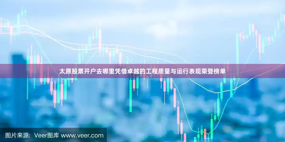 太原股票开户去哪里凭借卓越的工程质量与运行表现荣登榜单