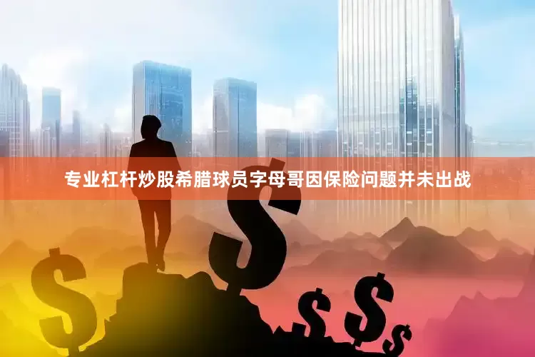 专业杠杆炒股希腊球员字母哥因保险问题并未出战