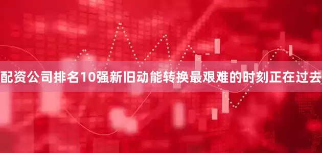 配资公司排名10强新旧动能转换最艰难的时刻正在过去