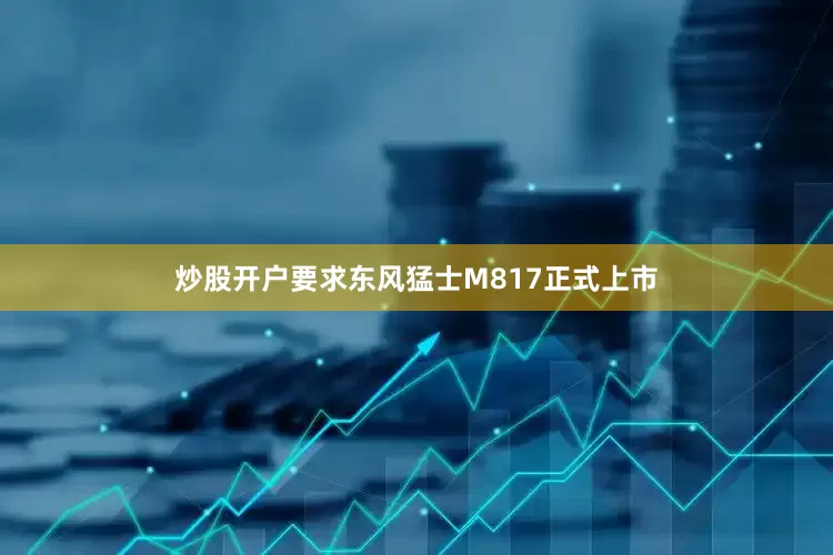 炒股开户要求东风猛士M817正式上市
