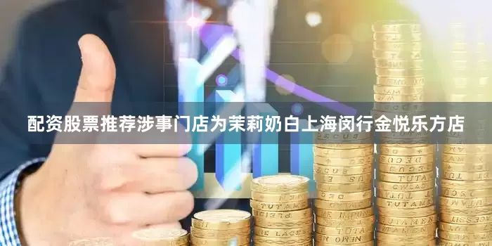 配资股票推荐涉事门店为茉莉奶白上海闵行金悦乐方店