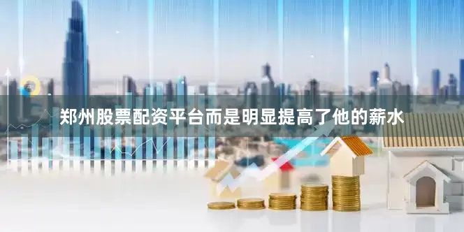 郑州股票配资平台而是明显提高了他的薪水