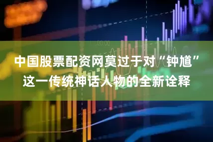 中国股票配资网莫过于对“钟馗”这一传统神话人物的全新诠释